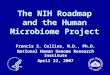 The NIH Roadmap and the Human Microbiome Project Francis S. Collins, M.D., Ph.D. National Human Genome Research Institute April 22, 2007
