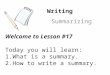 Writing Summarizing Welcome to Lesson #17 Today you will learn: 1.What is a summary. 2.How to write a summary
