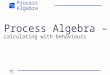 SDS Foil no 1 Process Algebra Process Algebra – calculating with behaviours
