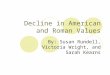 Decline in American and Roman Values By: Susan Rundell, Victoria Wright, and Sarah Kearns