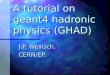 A tutorial on geant4 hadronic physics (GHAD) J.P. Wellisch, CERN/EP