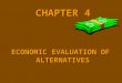 CHAPTER 4 ECONOMIC EVALUATION OF ALTERNATIVES. TOPICS IN CHAPTER 4 BASES FOR COMPARISON OF ALTERNATIVESBASES FOR COMPARISON OF ALTERNATIVES PRESENT WORTH