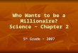 Who Wants to be a Millionaire? Science ~ Chapter 2 5 th Grade ~ 2007