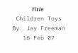 Title Children Toys By: Jay Freeman 16 Feb 07. Abstract Analyzed numerous children’s toys ranging from infancy to six yrs of age. Focused on the development