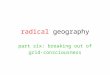 Radical geography part six: breaking out of grid-consciousness