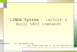 LINUX System : Lecture 4 Basic UNIX commands Acknowledgement : (i) wikipedia.org, (ii) wjk/UnixIntro