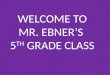 WELCOME TO MR. EBNER’S 5 TH GRADE CLASS. 5 th Grade Goals Students will improve the following skills daily: – Reading skills – Written language skills