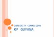 INTEGRITY COMMISSION OF GUYANA. BACKGROUND The Integrity Commission was established on the 24 th September, 1997 and the Act provides for the appointment