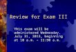 Review for Exam III This exam will be administered Wednesday, July 31, 2013, beginning at 10 a.m. – 11:50 a.m