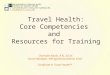 Travel Health: Core Competencies and Resources for Training Charlotte Katzin, R.N., B.S.N. Nurse Manager, Allergy/Immunization Clinic Certificate in Travel