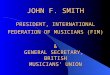 JOHN F. SMITH PRESIDENT, INTERNATIONAL FEDERATION OF MUSICIANS (FIM) & GENERAL SECRETARY, BRITISH MUSICIANS’ UNION