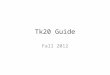 Tk20 Guide Fall 2012. This Tk20 Guide is meant to walk you through the Tk20 components you will use throughout your program. You can always find additional
