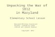 Unpacking the War of 1812 in Maryland Elementary School Lesson Maryland Military Historical Society- created by Glenn Johnson and Johanna Seymour Copyright: