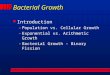 Bacterial Growth l Introduction –Population vs. Cellular Growth –Exponential vs. Arithmetic Growth –Bacterial Growth - Binary Fission