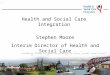 1 Health and Social Care Integration Stephen Moore Interim Director of Health and Social Care