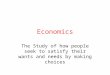 Economics The Study of how people seek to satisfy their wants and needs by making choices