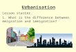 Urbanisation Lesson starter. 1. What is the difference between emigration and immigration?