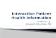 Presented by Elizabeth Johansson, RN.  Describes Interactive Patient Health Information  Discusses Hardware and Software Components  Evaluates Usability