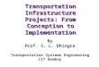 Transportation Infrastructure Projects: From Conception to Implementation By Prof. S. L. Dhingra Transportation Systems Engineering IIT Bombay