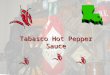 Tabasco Hot Pepper Sauce. Do you want to know about Tabasco. Tabasco is really hot. If you drink it out of a bottle you will scream and cry. It is really