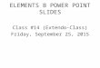 ELEMENTS B POWER POINT SLIDES Class #14 (Extendo-Class) Friday, September 25, 2015