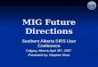 MIG Future Directions Southern Alberta SIRS User Conference Calgary, Alberta April 30 th, 2007 Presented by: Stephen Khan