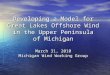 Developing a Model for Great Lakes Offshore Wind in the Upper Peninsula of Michigan March 31, 2010 Michigan Wind Working Group