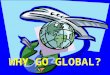 WHY GO GLOBAL?. REASONS FOR GLOBAL MARKETING/BUSINESS Need for sales-growth. Need to reduce costs by sourcing raw materials, inputs, or final products