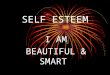 SELF ESTEEM I AM BEAUTIFUL & SMART. RECOGNIZE THE BEAUTY IS IT IN YOUR EYES? IS IT IN YOUR HEART? IS IT IN YOUR MIND? IS IT IN YOUR BODY? IS IT IN YOUR