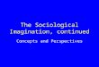The Sociological Imagination, continued Concepts and Perspectives