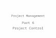 Project Management Part 6 Project Control. Part 6 - Project Control2 Topic Outline: Project Control Project control steps Measuring and monitoring system