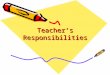 Teacher’s Responsibilities. Responsibilities will always change Complex and demanding Pleasant and unpleasant Many roles to play –Friend –Counselor –Janitor
