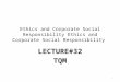 Ethics and Corporate Social Responsibility LECTURE#32 TQM 1