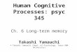 Human Cognitive Processes: psyc 345 Ch. 6 Long-term memory Takashi Yamauchi © Takashi Yamauchi (Dept. of Psychology, Texas A&M University)