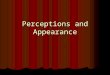 Perceptions and Appearance. “Perception is reality to those perceiving it” “Perception is reality to those perceiving it” What does this mean? What does