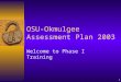 1 OSU-Okmulgee Assessment Plan 2003 Welcome to Phase I Training