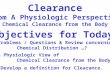 Objectives for Today Problems / Questions & Review concerning Chemical Distribution …? A Physiologic View of Chemical Clearance from the Body Develop a