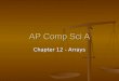 AP Comp Sci A Chapter 12 - Arrays. Ch 12 Goals: Goals: Declare and create arrays Declare and create arrays Access elements in arrays Access elements in