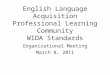 English Language Acquisition Professional Learning Community WIDA Standards Organizational Meeting March 8, 2011