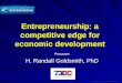 Entrepreneurship: a competitive edge for economic development Presenter H. Randall Goldsmith, PhD