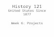 History 121 United States Since 1877 Week 6: Projects