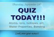 Thursday, September 20 th QUIZ TODAY!!! Atoms, Ions, Isotopes, pH, Water Properties, Bonding Look over your notes!!