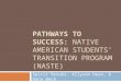 PATHWAYS TO SUCCESS: NATIVE AMERICAN STUDENTS’ TRANSITION PROGRAM (NASTE) Spirit Brooks, Allyson Dean, & Dana Beck