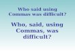 Who said using Commas was difficult? Who, said, using Commas, was difficult?