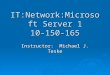 IT:Network:Microsoft Server 1 10-150-165 Instructor: Michael J. Teske