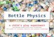 Bottle Physics a child’s play experiment (Silvio Rademaker, Amadeus Lyceum, Utrecht, The Netherlands) The power of everyday objects and unaware knowledge