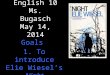 English 10 Ms. Bugasch May 14, 2014 Goals 1. To introduce Elie Wiesel’s Night