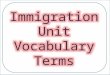 Immigration Unit Vocabulary Terms. 1. Immigration in The act of coming to live in and settle in a different country