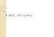 Using sub query. Sub query A query inside another query