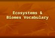 Ecosystems & Biomes Vocabulary. Biome- A large region on earth that has certain types of organisms and a certain climate Biome- A large region on earth